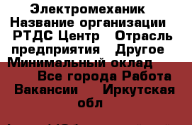 Электромеханик › Название организации ­ РТДС Центр › Отрасль предприятия ­ Другое › Минимальный оклад ­ 40 000 - Все города Работа » Вакансии   . Иркутская обл.